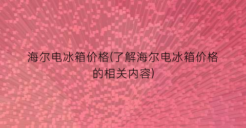 海尔电冰箱价格(了解海尔电冰箱价格的相关内容)