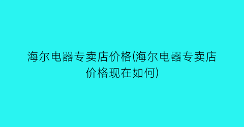 海尔电器专卖店价格(海尔电器专卖店价格现在如何)