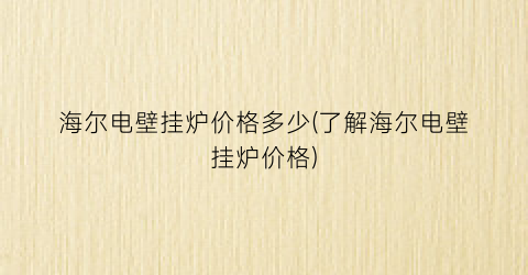 海尔电壁挂炉价格多少(了解海尔电壁挂炉价格)