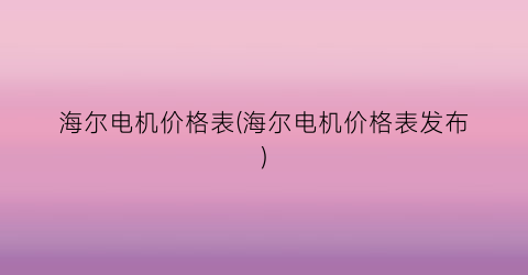 海尔电机价格表(海尔电机价格表发布)