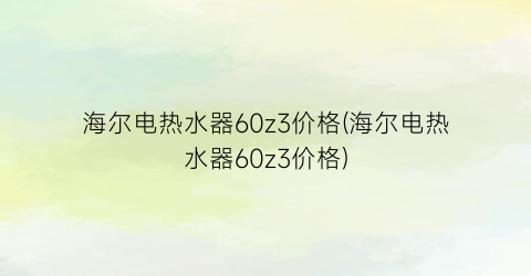 “海尔电热水器60z3价格(海尔电热水器60z3价格)