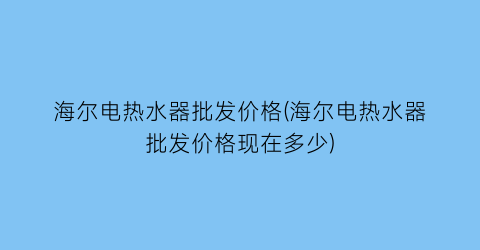 “海尔电热水器批发价格(海尔电热水器批发价格现在多少)