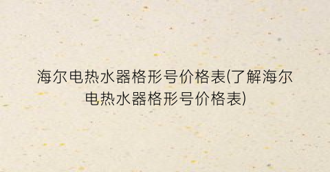 海尔电热水器格形号价格表(了解海尔电热水器格形号价格表)