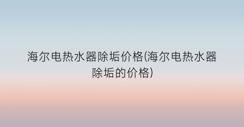 海尔电热水器除垢价格(海尔电热水器除垢的价格)