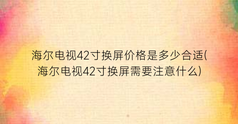 海尔电视42寸换屏价格是多少合适(海尔电视42寸换屏需要注意什么)