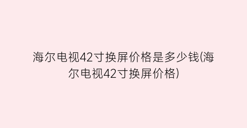 海尔电视42寸换屏价格是多少钱(海尔电视42寸换屏价格)