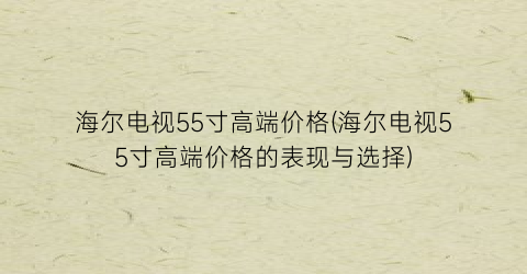 “海尔电视55寸高端价格(海尔电视55寸高端价格的表现与选择)