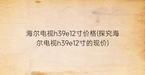 海尔电视h39e12寸价格(探究海尔电视h39e12寸的现价)
