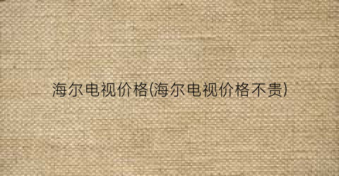 海尔电视价格(海尔电视价格不贵)