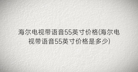 海尔电视带语音55英寸价格(海尔电视带语音55英寸价格是多少)