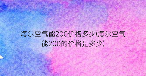 海尔空气能200价格多少(海尔空气能200的价格是多少)