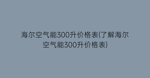 海尔空气能300升价格表(了解海尔空气能300升价格表)