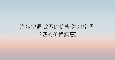 海尔空调1.2匹的价格(海尔空调12匹的价格实惠)
