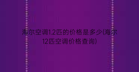海尔空调1.2匹的价格是多少(海尔12匹空调价格查询)