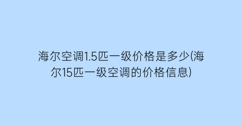 “海尔空调1.5匹一级价格是多少(海尔15匹一级空调的价格信息)