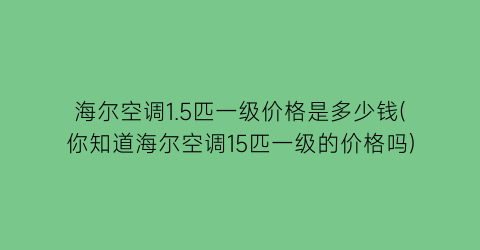 海尔空调1.5匹一级价格是多少钱(你知道海尔空调15匹一级的价格吗)