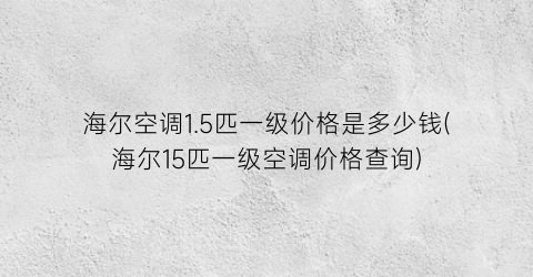 “海尔空调1.5匹一级价格是多少钱(海尔15匹一级空调价格查询)