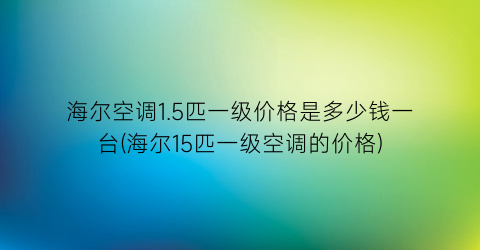 海尔空调1.5匹一级价格是多少钱一台(海尔15匹一级空调的价格)