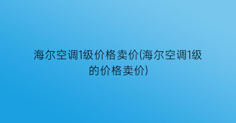 海尔空调1级价格卖价(海尔空调1级的价格卖价)