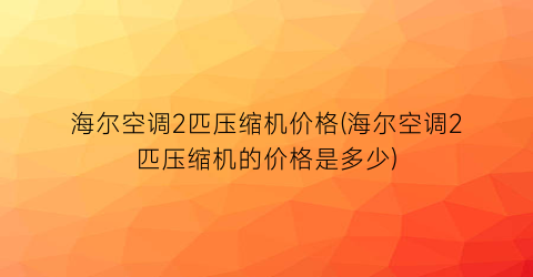 海尔空调2匹压缩机价格(海尔空调2匹压缩机的价格是多少)