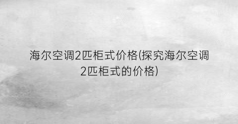 海尔空调2匹柜式价格(探究海尔空调2匹柜式的价格)