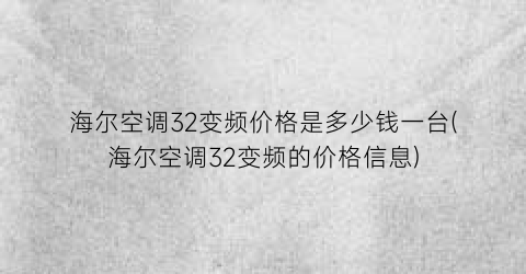 海尔空调32变频价格是多少钱一台(海尔空调32变频的价格信息)