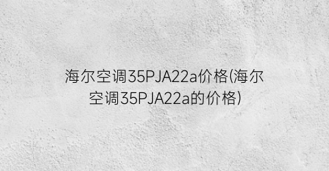 海尔空调35PJA22a价格(海尔空调35PJA22a的价格)