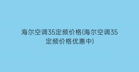 海尔空调35定频价格(海尔空调35定频价格优惠中)