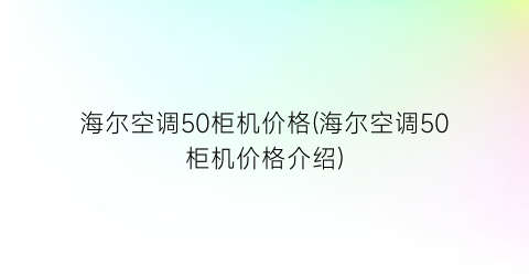 海尔空调50柜机价格(海尔空调50柜机价格介绍)