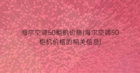 海尔空调50柜机价格(海尔空调50柜机价格的相关信息)