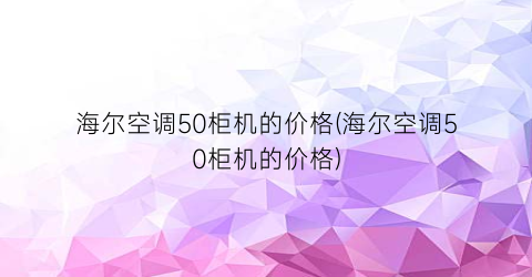 海尔空调50柜机的价格(海尔空调50柜机的价格)