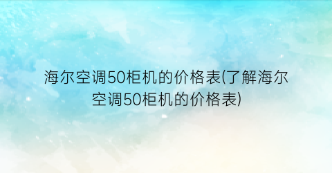 海尔空调50柜机的价格表(了解海尔空调50柜机的价格表)