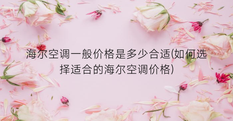 海尔空调一般价格是多少合适(如何选择适合的海尔空调价格)