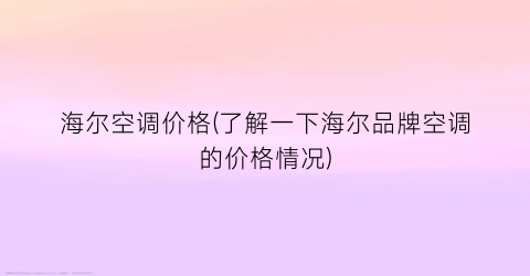 海尔空调价格(了解一下海尔品牌空调的价格情况)