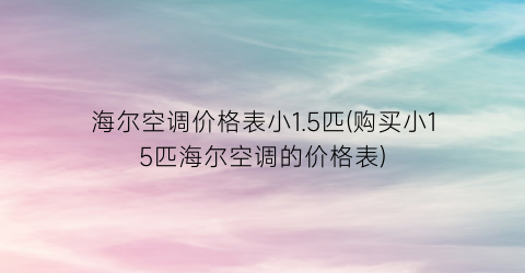 海尔空调价格表小1.5匹(购买小15匹海尔空调的价格表)