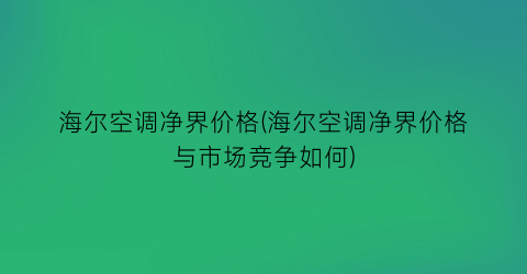 海尔空调净界价格(海尔空调净界价格与市场竞争如何)