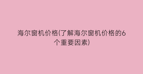 “海尔窗机价格(了解海尔窗机价格的6个重要因素)
