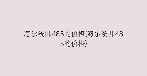 海尔统帅485的价格(海尔统帅485的价格)