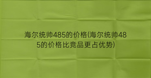 海尔统帅485的价格(海尔统帅485的价格比竞品更占优势)