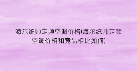 海尔统帅定频空调价格(海尔统帅定频空调价格和竞品相比如何)