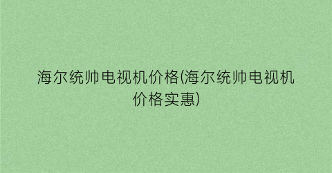 海尔统帅电视机价格(海尔统帅电视机价格实惠)