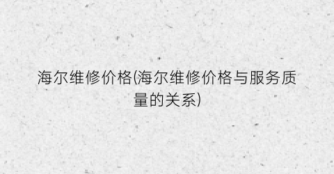 海尔维修价格(海尔维修价格与服务质量的关系)