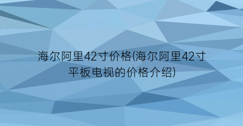 “海尔阿里42寸价格(海尔阿里42寸平板电视的价格介绍)