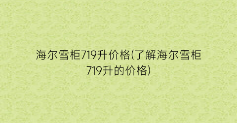 海尔雪柜719升价格(了解海尔雪柜719升的价格)