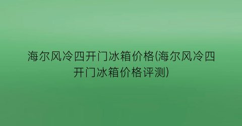 海尔风冷四开门冰箱价格(海尔风冷四开门冰箱价格评测)