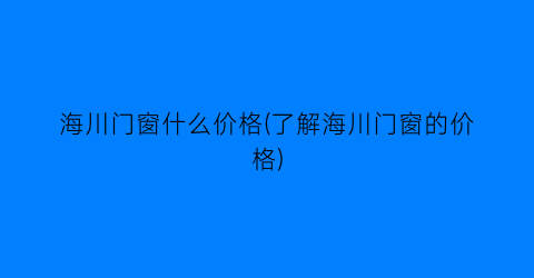 海川门窗什么价格(了解海川门窗的价格)