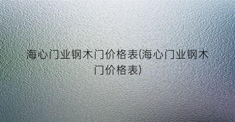 海心门业钢木门价格表(海心门业钢木门价格表)