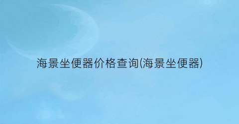 海景坐便器价格查询(海景坐便器)