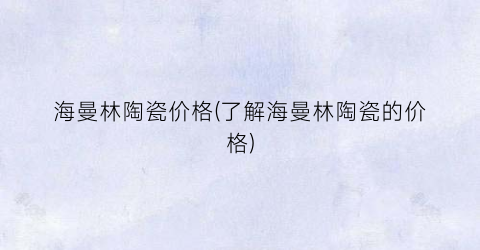 “海曼林陶瓷价格(了解海曼林陶瓷的价格)