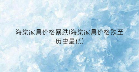 “海棠家具价格暴跌(海棠家具价格跌至历史最低)
